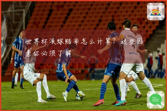 世界杯滚球赔率怎么计算？这些因素你必须了解