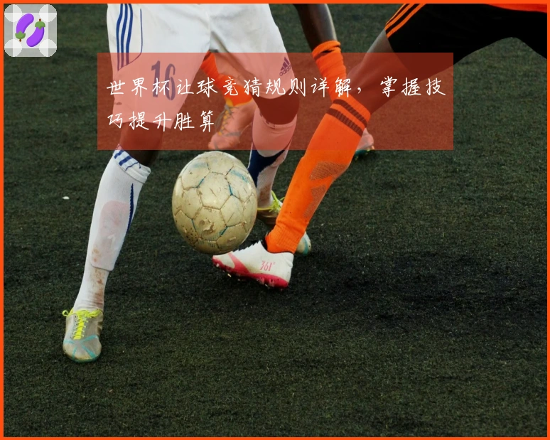 世界杯让球竞猜规则详解，掌握技巧提升胜算