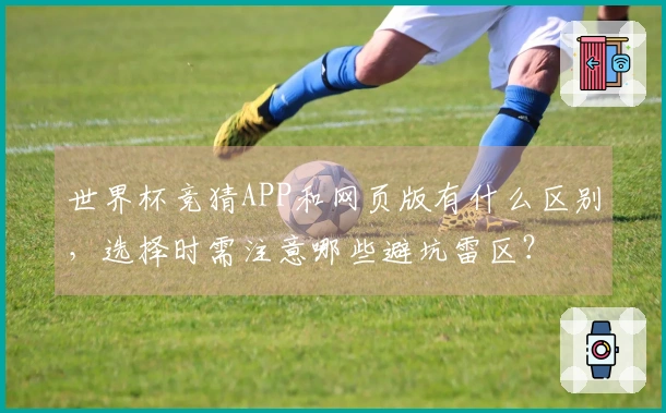 世界杯竞猜APP和网页版有什么区别，选择时需注意哪些避坑雷区？