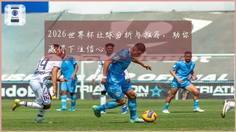2026世界杯让球分析与推荐，助你赢得下注信心