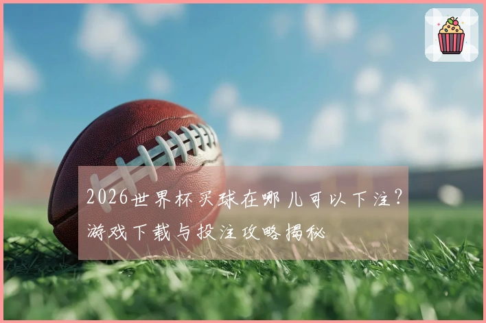 2026世界杯买球在哪儿可以下注？游戏下载与投注攻略揭秘