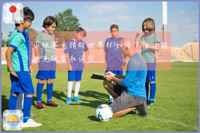 小组赛竞猜时世界杯如何下注才能避免踩雷和误区