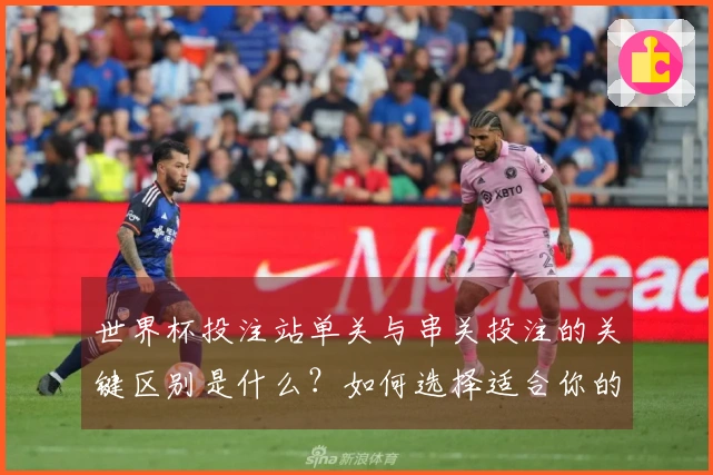 世界杯投注站单关与串关投注的关键区别是什么？如何选择适合你的下注方式？