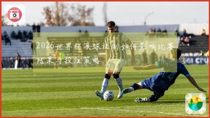 2026世界杯滚球机制如何影响比赛结果与投注策略