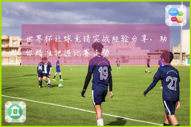 世界杯让球竞猜实战经验分享，助你精准把握比赛走势