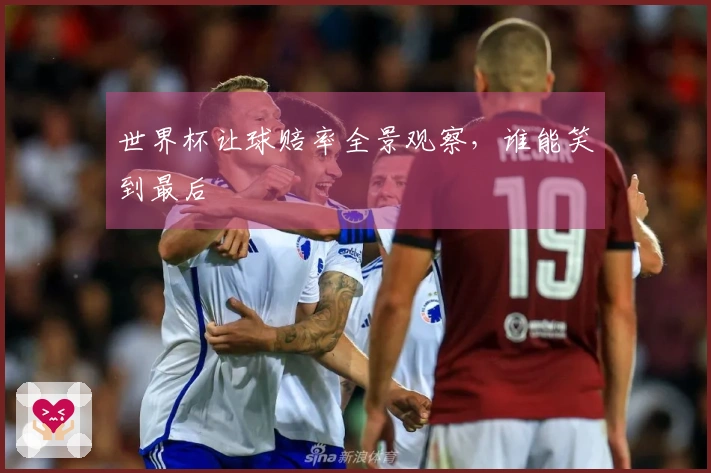 世界杯让球赔率全景观察，谁能笑到最后