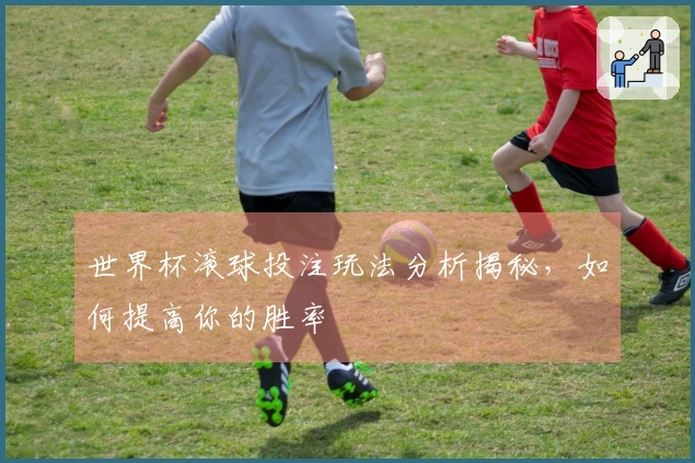 世界杯滚球投注玩法分析揭秘，如何提高你的胜率