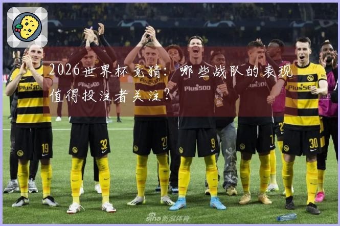 2026世界杯竞猜：哪些战队的表现值得投注者关注？