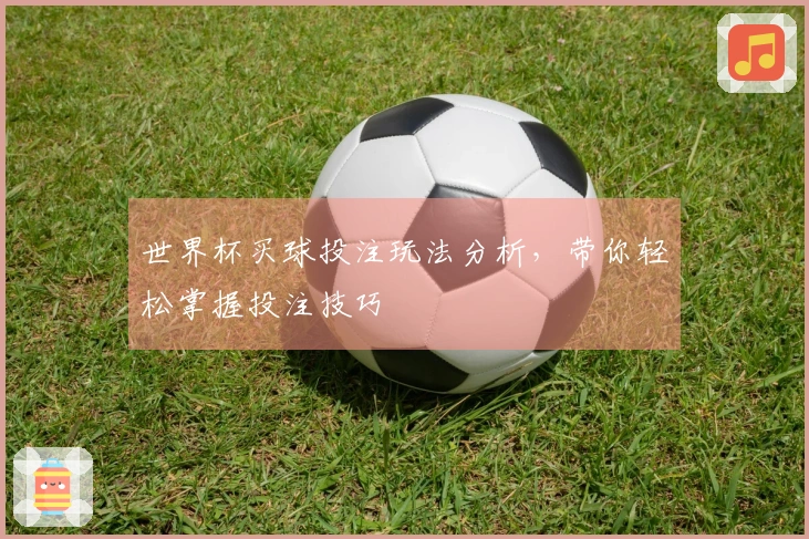 世界杯买球投注玩法分析，带你轻松掌握投注技巧
