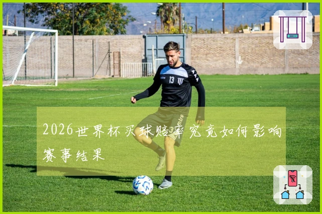 2026世界杯买球赔率究竟如何影响赛事结果