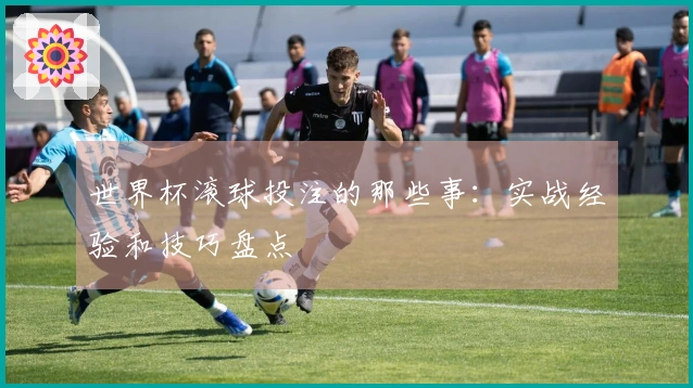 世界杯滚球投注的那些事：实战经验和技巧盘点