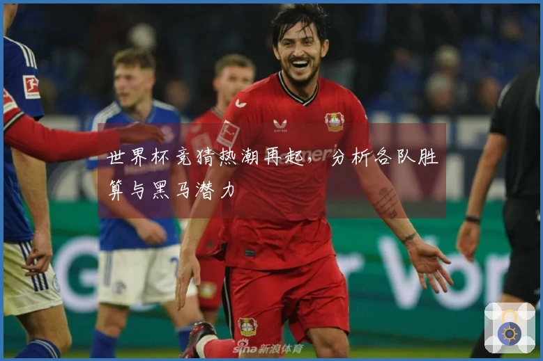 世界杯竞猜热潮再起，分析各队胜算与黑马潜力