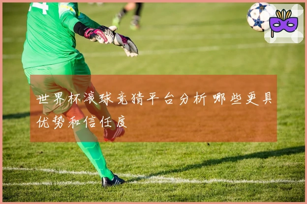 世界杯滚球竞猜平台分析 哪些更具优势和信任度