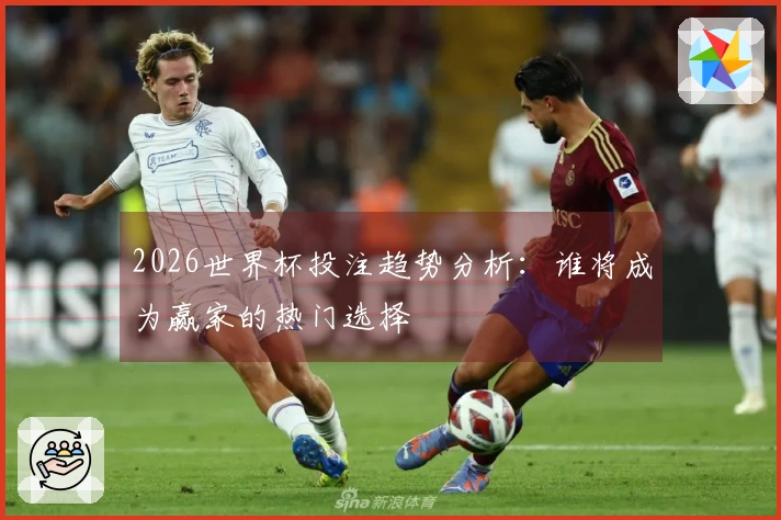2026世界杯投注趋势分析：谁将成为赢家的热门选择