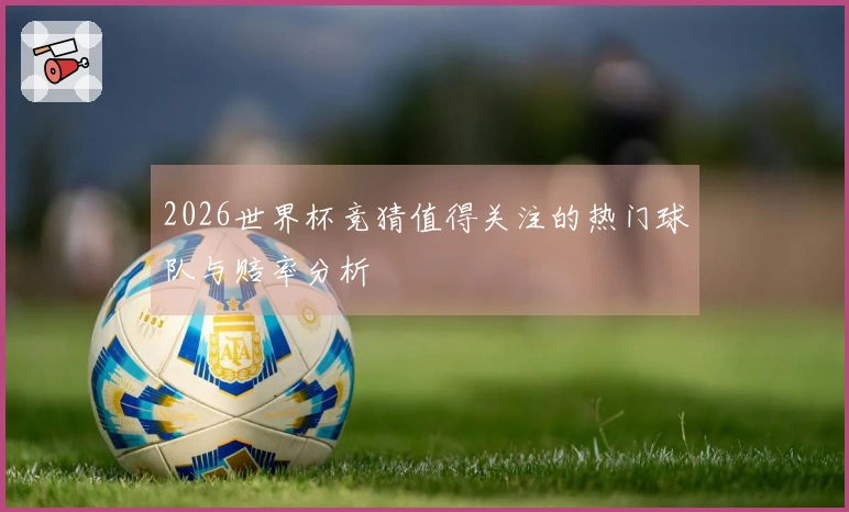 2026世界杯竞猜值得关注的热门球队与赔率分析