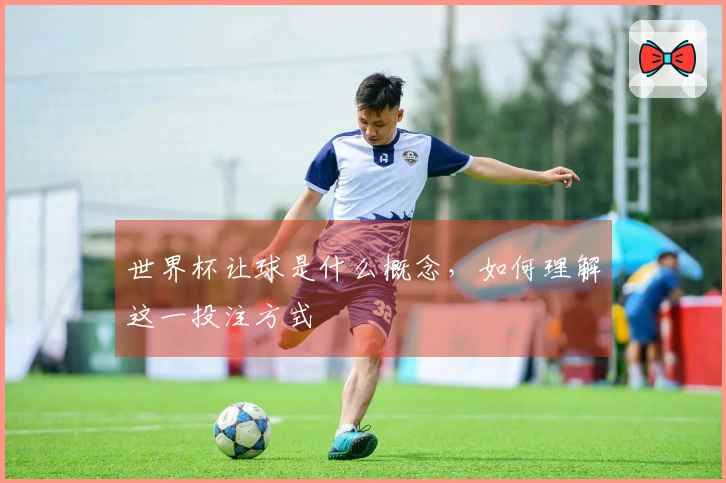 世界杯让球是什么概念，如何理解这一投注方式