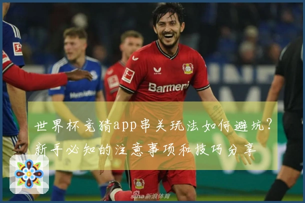 世界杯竞猜app串关玩法如何避坑？新手必知的注意事项和技巧分享