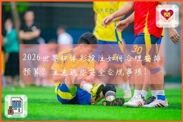 2026世界杯体彩投注如何合理安排预算？注意这些安全合规事项！