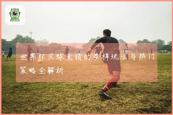 世界杯买球竞猜的多样玩法与热门策略全解析