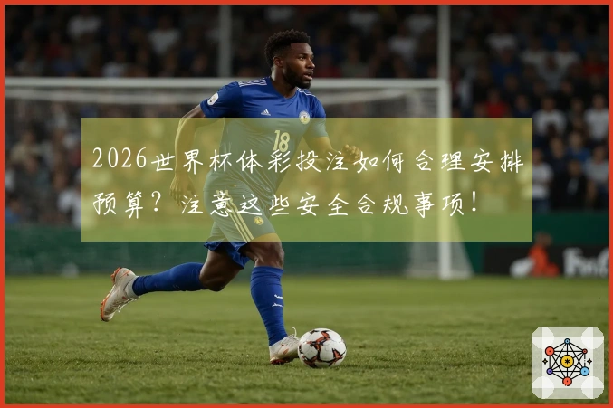 2026世界杯体彩投注如何合理安排预算？注意这些安全合规事项！