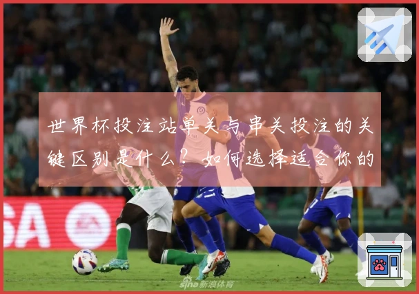 世界杯投注站单关与串关投注的关键区别是什么？如何选择适合你的下注方式？