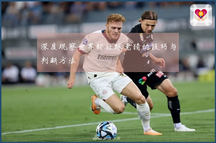 深度观察世界杯让球竞猜的技巧与判断方法