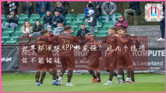 世界杯滚球APP哪家强？这几个选项你不能错过