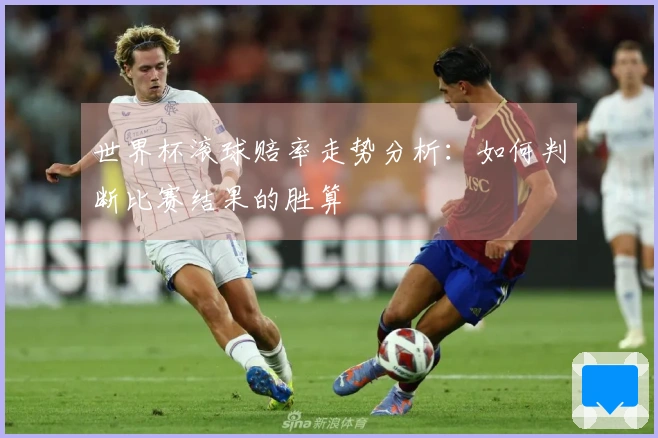 世界杯滚球赔率走势分析：如何判断比赛结果的胜算