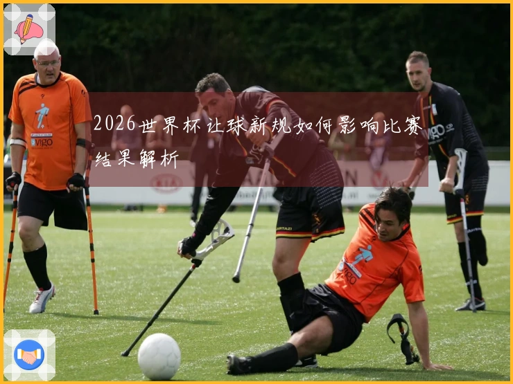 2026世界杯让球新规如何影响比赛结果解析