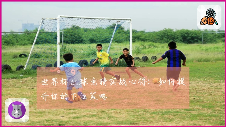 世界杯让球竞猜实战心得：如何提升你的下注策略
