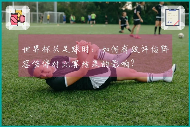 世界杯买足球时，如何有效评估阵容伤停对比赛结果的影响？