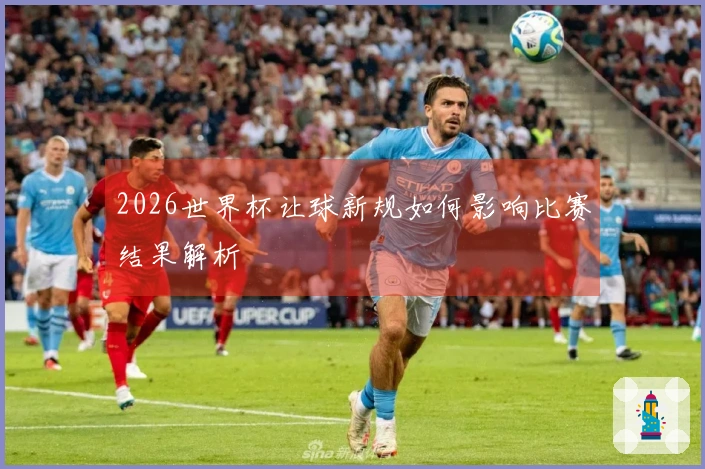 2026世界杯让球新规如何影响比赛结果解析