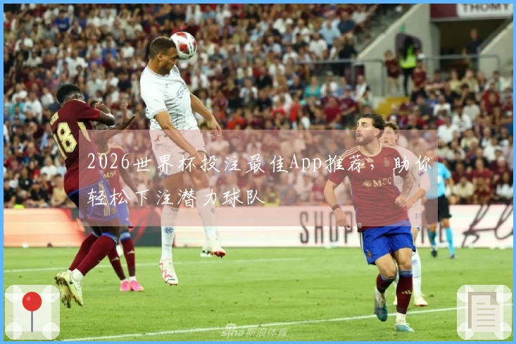 2026世界杯投注最佳App推荐，助你轻松下注潜力球队