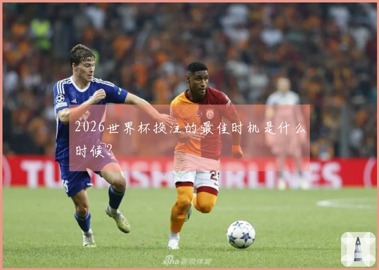 2026世界杯投注的最佳时机是什么时候？