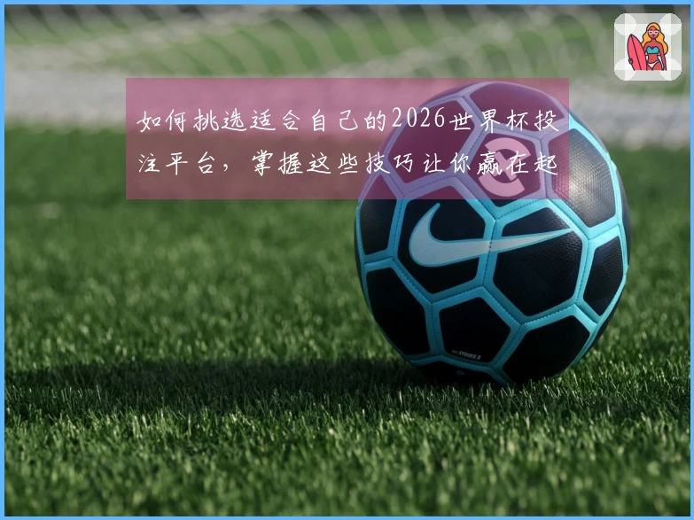 如何挑选适合自己的2026世界杯投注平台，掌握这些技巧让你赢在起点