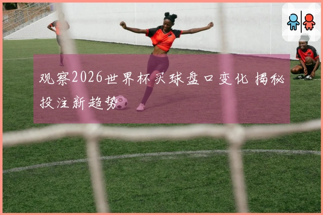 观察2026世界杯买球盘口变化 揭秘投注新趋势