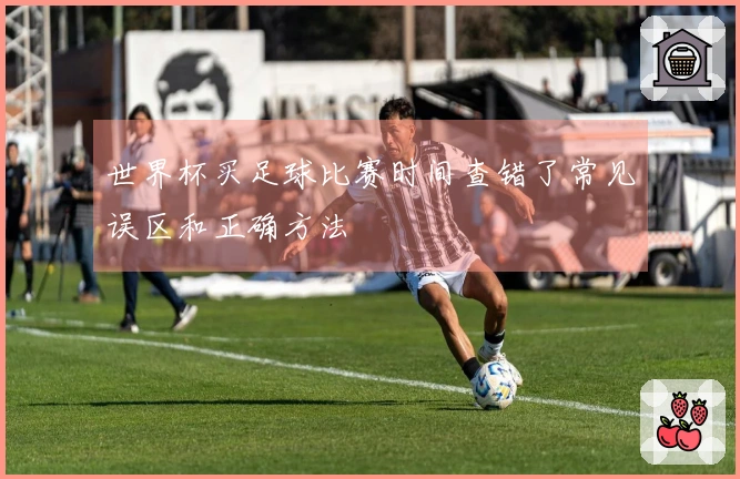 世界杯买足球比赛时间查错了常见误区和正确方法