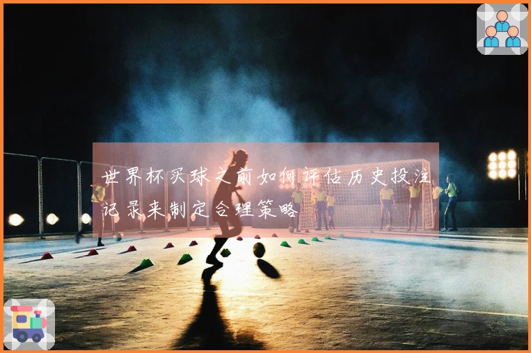 世界杯买球之前如何评估历史投注记录来制定合理策略
