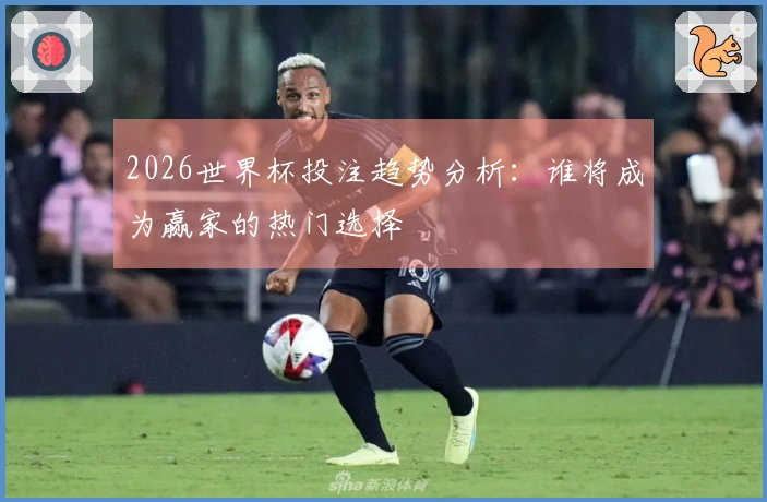 2026世界杯投注趋势分析：谁将成为赢家的热门选择