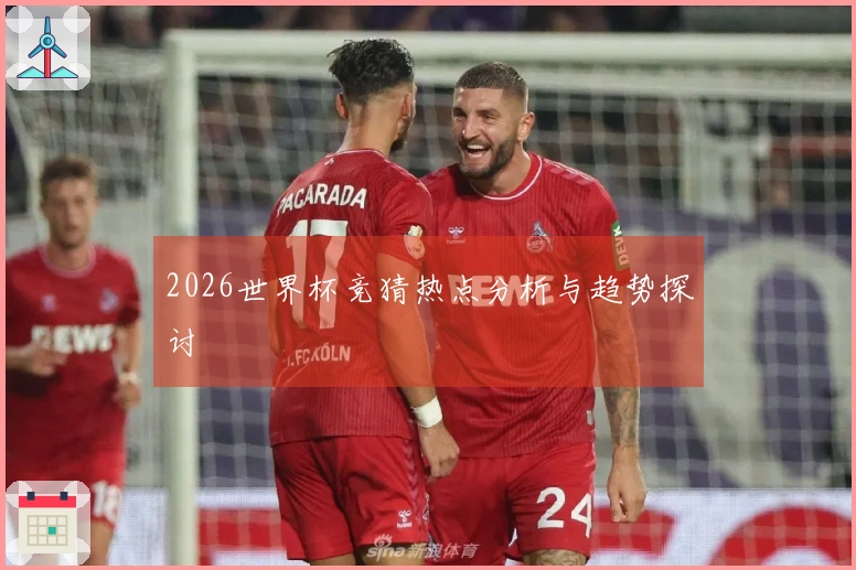 2026世界杯竞猜热点分析与趋势探讨
