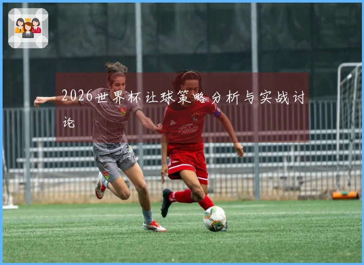 2026世界杯让球策略分析与实战讨论
