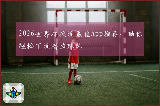 2026世界杯投注最佳App推荐，助你轻松下注潜力球队