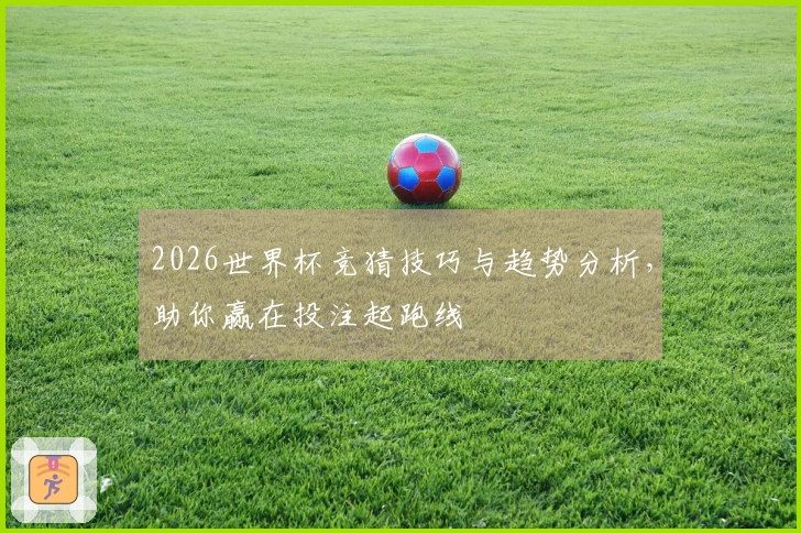 2026世界杯竞猜技巧与趋势分析，助你赢在投注起跑线