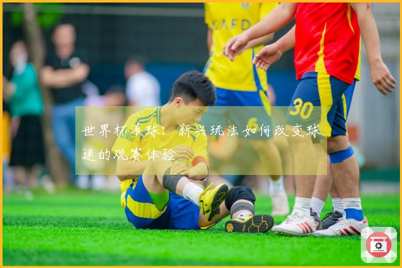 世界杯滚球：新兴玩法如何改变球迷的观赛体验