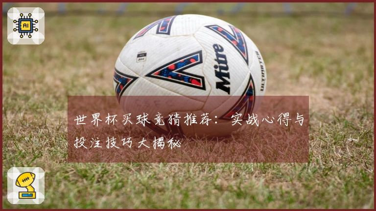 世界杯买球竞猜推荐：实战心得与投注技巧大揭秘