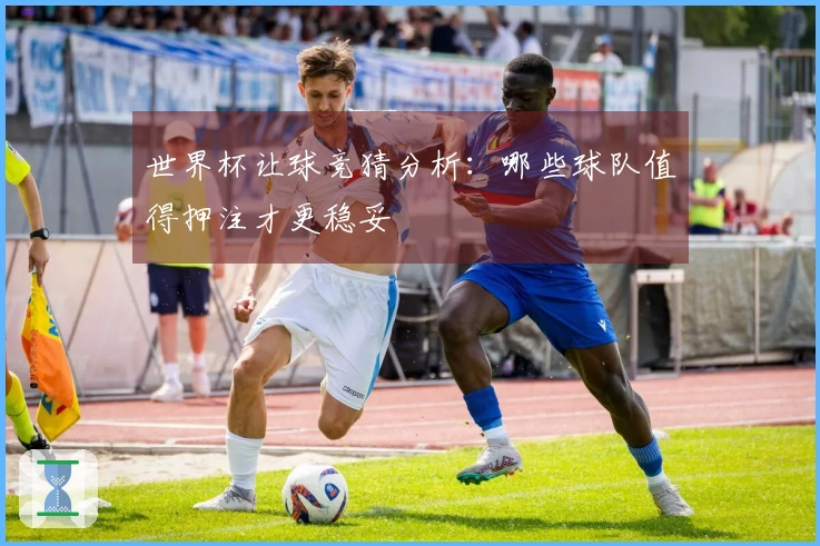 世界杯让球竞猜分析：哪些球队值得押注才更稳妥