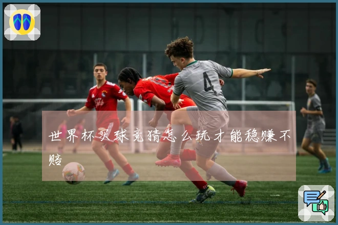 世界杯买球竞猜怎么玩才能稳赚不赔