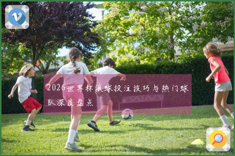 2026世界杯滚球投注技巧与热门球队深度盘点