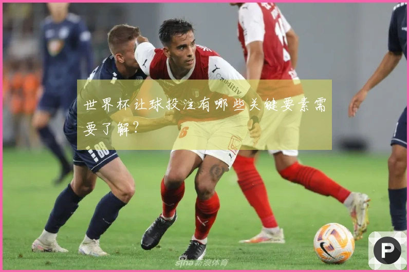 世界杯让球投注有哪些关键要素需要了解？