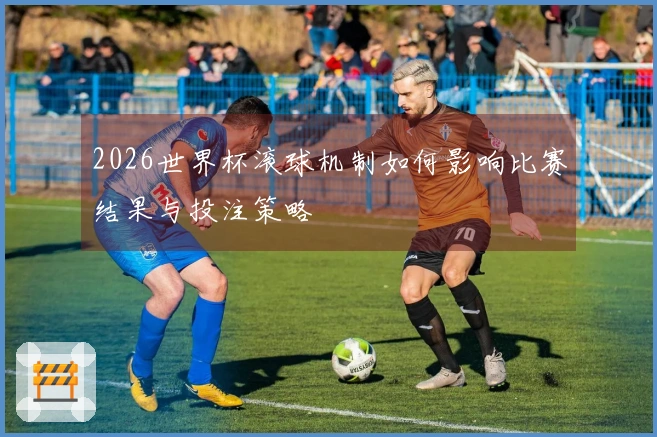 2026世界杯滚球机制如何影响比赛结果与投注策略
